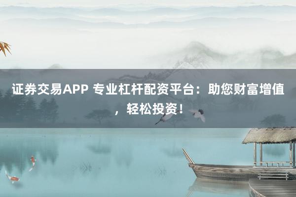 证券交易APP 专业杠杆配资平台:助您财富增值,轻松投资!