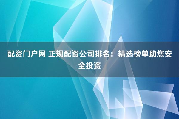 配资门户网 正规配资公司排名：精选榜单助您安全投资