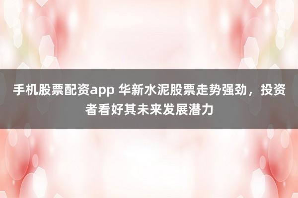 手机股票配资app 华新水泥股票走势强劲，投资者看好其未来发展潜力
