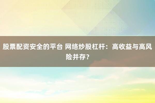 股票配资安全的平台 网络炒股杠杆：高收益与高风险并存？