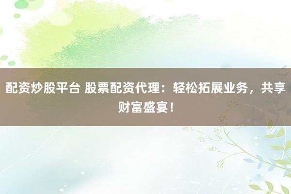 配资炒股平台 股票配资代理：轻松拓展业务，共享财富盛宴！