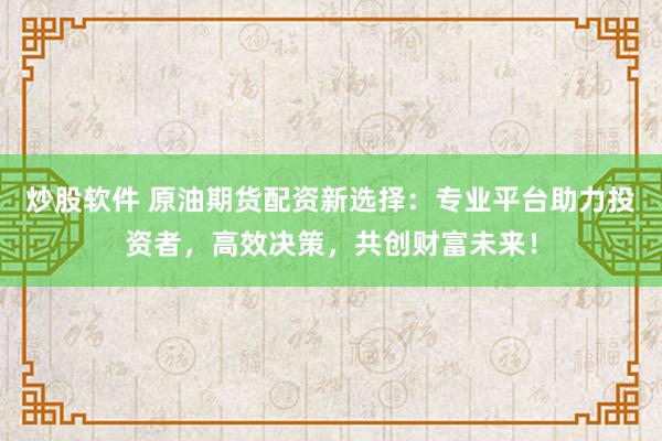 炒股软件 原油期货配资新选择：专业平台助力投资者，高效决策，共创财富未来！