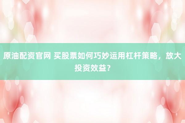 原油配资官网 买股票如何巧妙运用杠杆策略，放大投资效益？