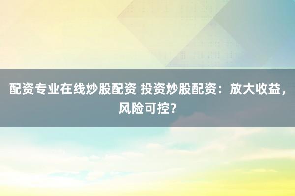 配资专业在线炒股配资 投资炒股配资：放大收益，风险可控？