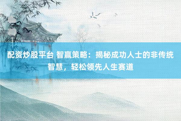 配资炒股平台 智赢策略：揭秘成功人士的非传统智慧，轻松领先人生赛道