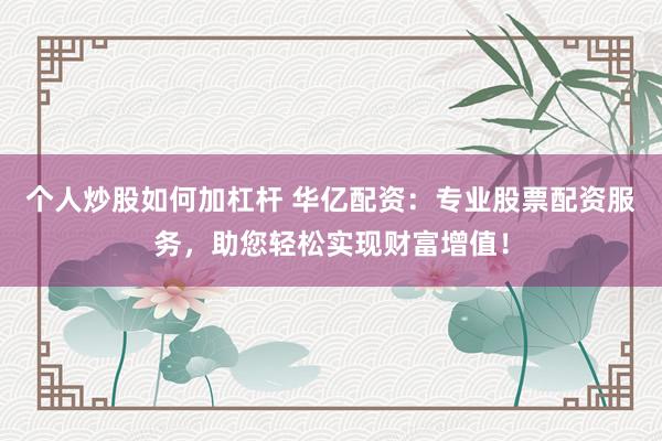 个人炒股如何加杠杆 华亿配资：专业股票配资服务，助您轻松实现财富增值！