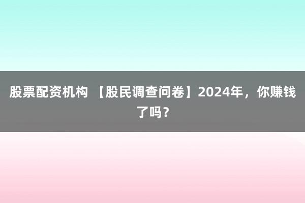 股票配资机构 【股民调查问卷】2024年，你赚钱了吗？