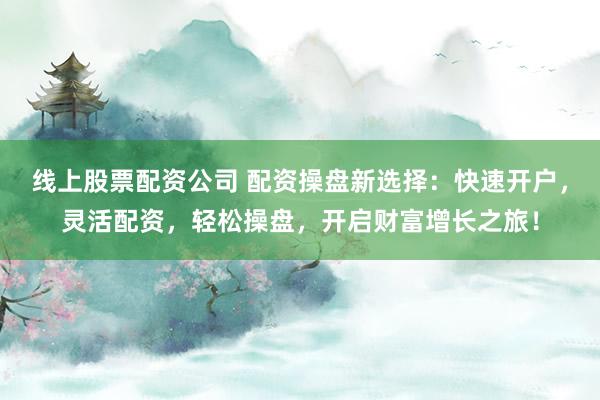 线上股票配资公司 配资操盘新选择：快速开户，灵活配资，轻松操盘，开启财富增长之旅！