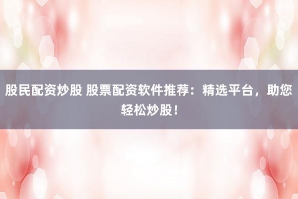 股民配资炒股 股票配资软件推荐:精选平台,助您轻松炒股!