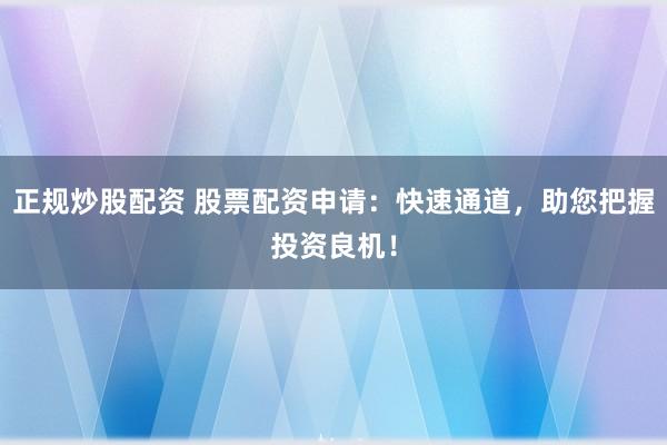 正规炒股配资 股票配资申请：快速通道，助您把握投资良机！