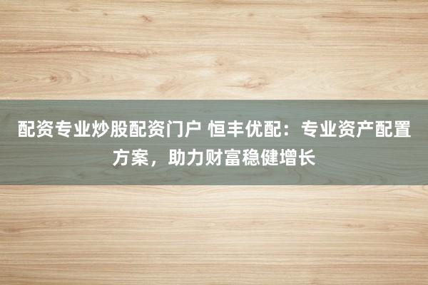 配资专业炒股配资门户 恒丰优配：专业资产配置方案，助力财富稳健增长