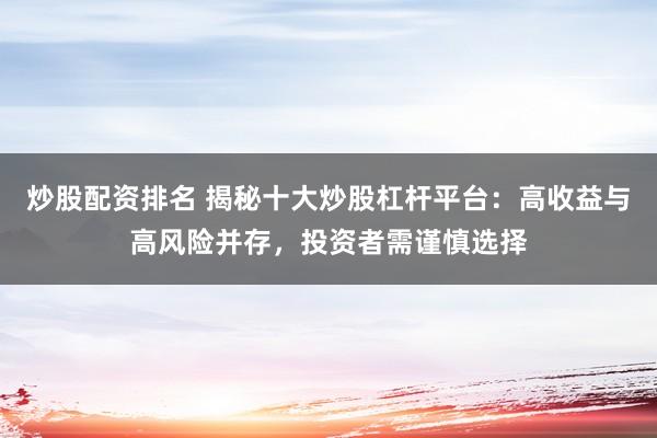 炒股配资排名 揭秘十大炒股杠杆平台：高收益与高风险并存，投资者需谨慎选择