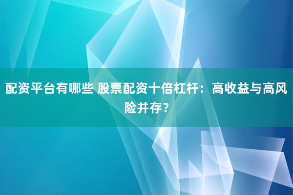 配资平台有哪些 股票配资十倍杠杆：高收益与高风险并存？
