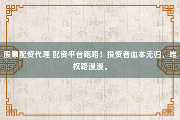 股票配资代理 配资平台跑路！投资者血本无归，维权路漫漫。