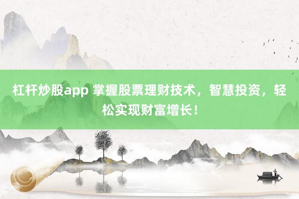 杠杆炒股app 掌握股票理财技术,智慧投资,轻松实现财富增长!