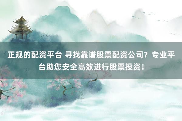 正规的配资平台 寻找靠谱股票配资公司？专业平台助您安全高效进行股票投资！