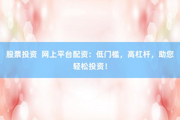 股票投资  网上平台配资：低门槛，高杠杆，助您轻松投资！