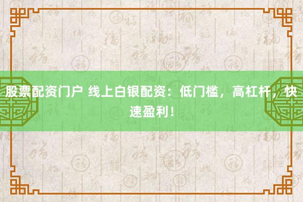 股票配资门户 线上白银配资：低门槛，高杠杆，快速盈利！