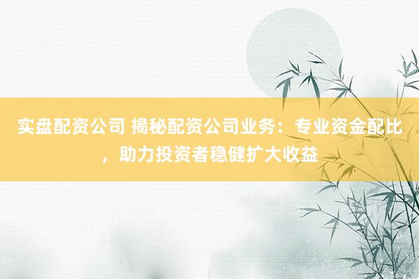 实盘配资公司 揭秘配资公司业务：专业资金配比，助力投资者稳健扩大收益