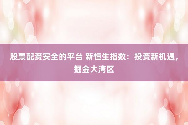 股票配资安全的平台 新恒生指数:投资新机遇,掘金大湾区