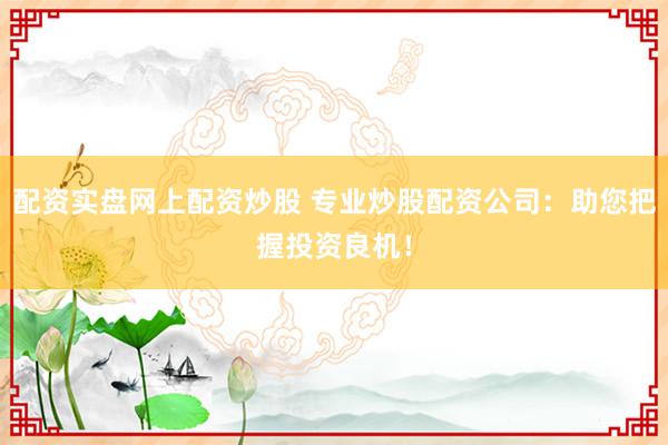 配资实盘网上配资炒股 专业炒股配资公司：助您把握投资良机！