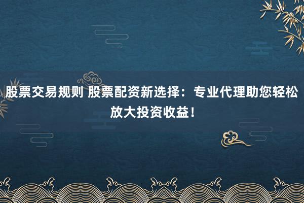 股票交易规则 股票配资新选择：专业代理助您轻松放大投资收益！