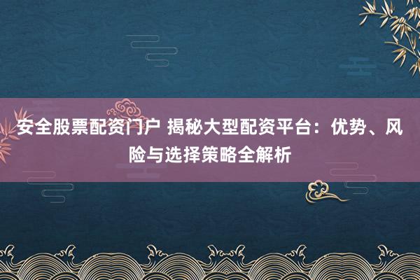 安全股票配资门户 揭秘大型配资平台：优势、风险与选择策略全解析