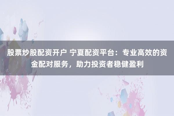 股票炒股配资开户 宁夏配资平台：专业高效的资金配对服务，助力投资者稳健盈利