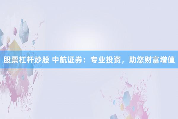 股票杠杆炒股 中航证券：专业投资，助您财富增值