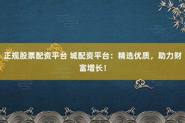 正规股票配资平台 城配资平台：精选优质，助力财富增长！
