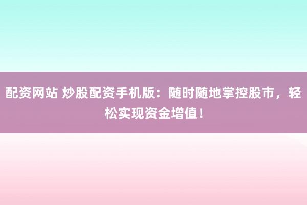 配资网站 炒股配资手机版：随时随地掌控股市，轻松实现资金增值！
