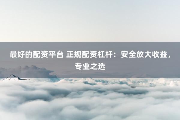 最好的配资平台 正规配资杠杆：安全放大收益，专业之选