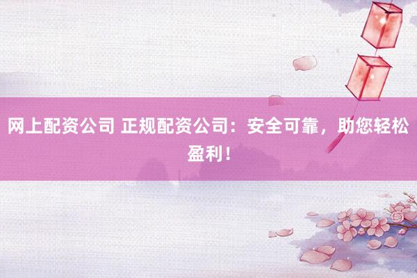 网上配资公司 正规配资公司：安全可靠，助您轻松盈利！
