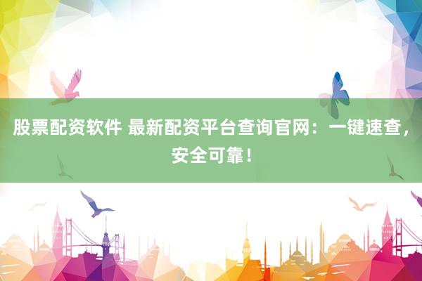 股票配资软件 最新配资平台查询官网：一键速查，安全可靠！