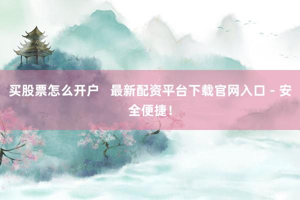买股票怎么开户   最新配资平台下载官网入口 - 安全便捷！