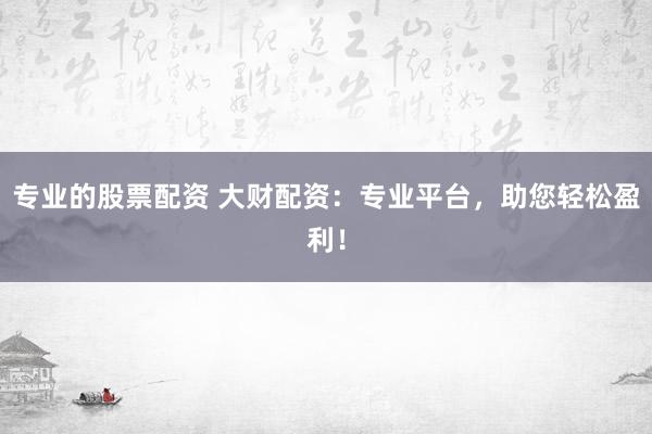 专业的股票配资 大财配资：专业平台，助您轻松盈利！