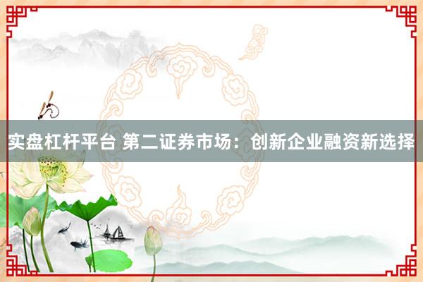 实盘杠杆平台 第二证券市场：创新企业融资新选择