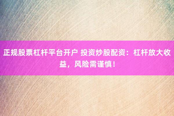 正规股票杠杆平台开户 投资炒股配资：杠杆放大收益，风险需谨慎！