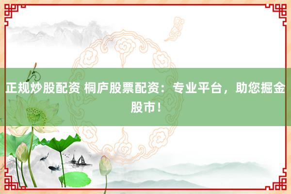 正规炒股配资 桐庐股票配资：专业平台，助您掘金股市！
