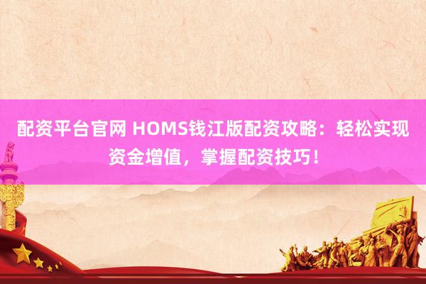 配资平台官网 HOMS钱江版配资攻略：轻松实现资金增值，掌握配资技巧！