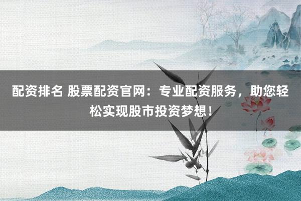 配资排名 股票配资官网：专业配资服务，助您轻松实现股市投资梦想！