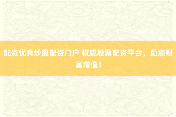 配资优秀炒股配资门户 权威股票配资平台，助您财富增值！