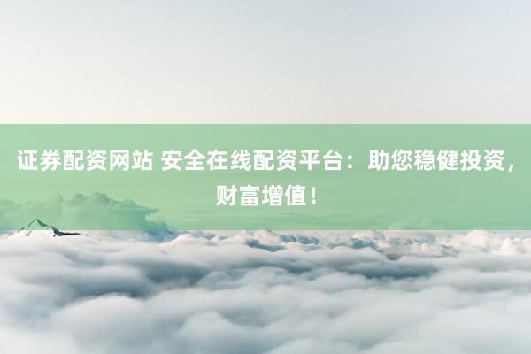 证券配资网站 安全在线配资平台：助您稳健投资，财富增值！
