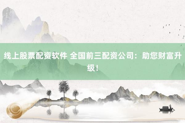 线上股票配资软件 全国前三配资公司：助您财富升级！
