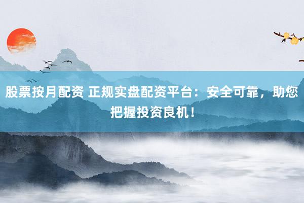 股票按月配资 正规实盘配资平台：安全可靠，助您把握投资良机！
