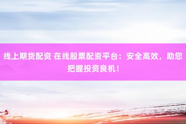 线上期货配资 在线股票配资平台：安全高效，助您把握投资良机！