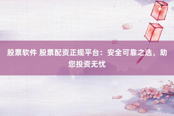 股票软件 股票配资正规平台：安全可靠之选，助您投资无忧