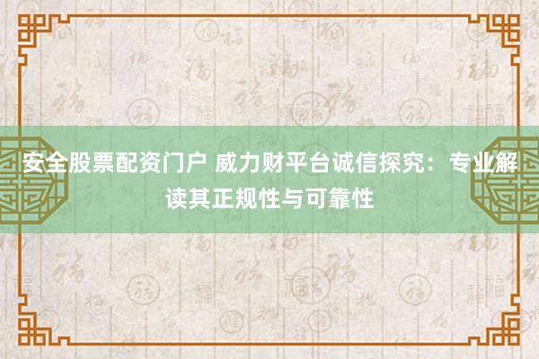 安全股票配资门户 威力财平台诚信探究：专业解读其正规性与可靠性