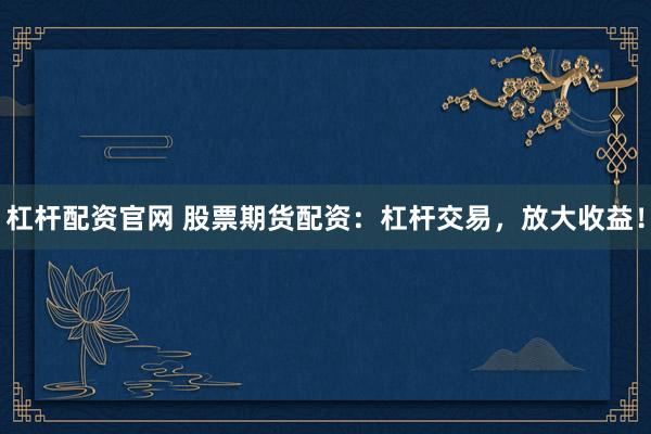 杠杆配资官网 股票期货配资：杠杆交易，放大收益！