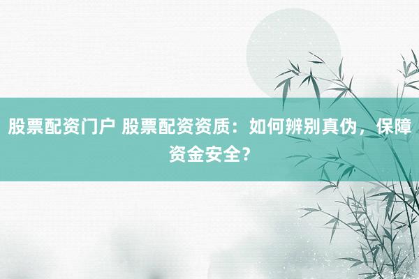 股票配资门户 股票配资资质：如何辨别真伪，保障资金安全？